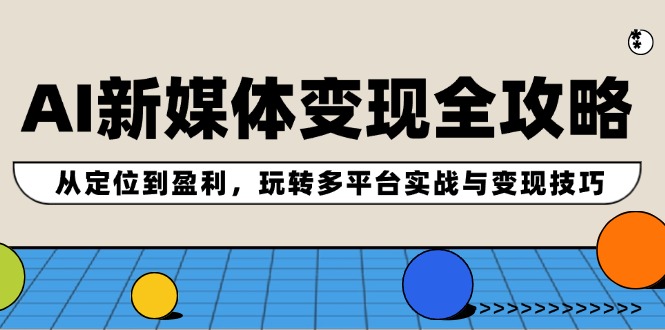 AI新媒体变现全攻略:从定位到盈利,玩转多平台实战与变现技巧-网亿资源平台