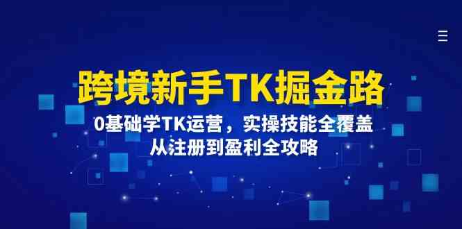 跨境新手TK掘金路：0基础学TK运营，实操技能全覆盖，从注册到盈利全攻略-网亿资源平台