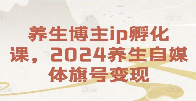 养生博主ip孵化课，2024养生自媒体旗号变现-网亿资源平台