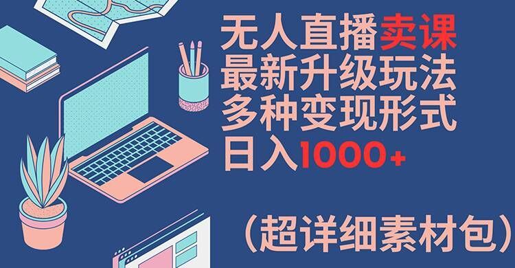 无人直播卖课最新升级玩法，多种变现形式，日入1000+(超详细素材包)【揭秘】-网亿资源平台