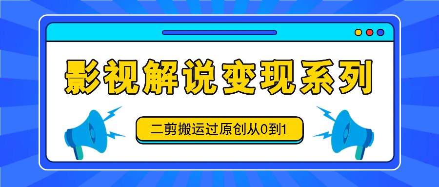 影视解说变现系列，二剪搬运过原创从0到1，喂饭式教程-网亿资源平台