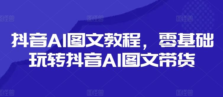 抖音AI图文教程，零基础玩转抖音AI图文带货-网亿资源平台