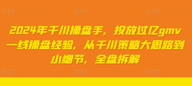 2024年千川操盘手，投放过亿gmv一线操盘经验，从千川策略大思路到小细节，全盘拆解-网亿资源平台