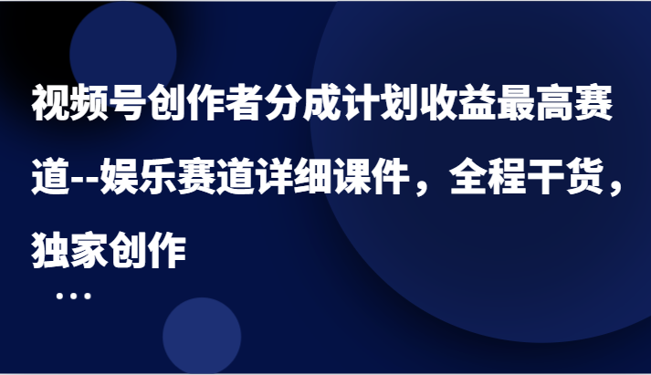 视频号创作者分成计划收益最高赛道–娱乐赛道详细课件，全程干货，独家创作-网亿资源平台