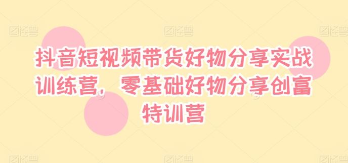 抖音短视频带货好物分享实战训练营，零基础好物分享创富特训营-邪修侠 - 演示