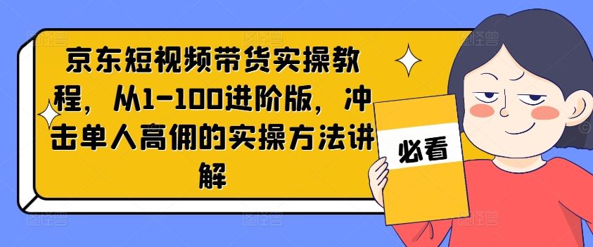 京东短视频带货实操教程，从1-100进阶版，冲击单人高佣的实操方法讲解-网亿资源平台