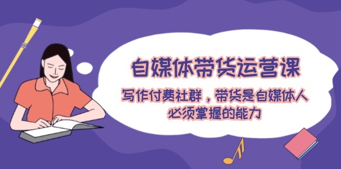 自媒体带货运营课：写作付费社群，带货是自媒体人必须掌握的能力-网亿资源平台