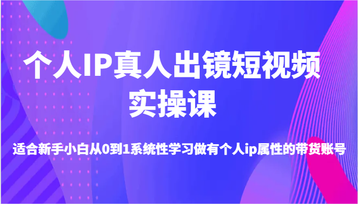 个人IP真人出镜短视频实操课-适合新手小白从0到1系统性学习做有个人ip属性的带货账号-网亿资源平台