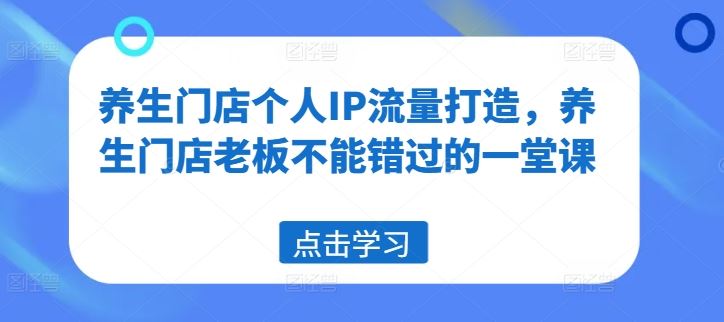 养生门店个人IP流量打造，养生门店老板不能错过的一堂课-网亿资源平台