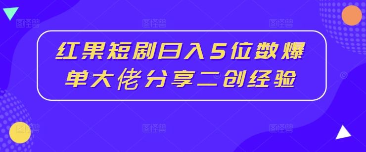 红果短剧日入5位数爆单大佬分享二创经验-网亿资源平台