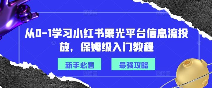 从0-1学习小红书聚光平台信息流投放，保姆级入门教程-网亿资源平台