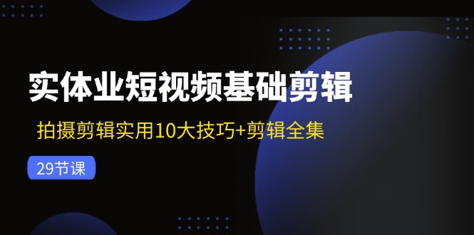 实体业短视频基础剪辑：拍摄剪辑实用10大技巧+剪辑全集（29节）-网亿资源平台