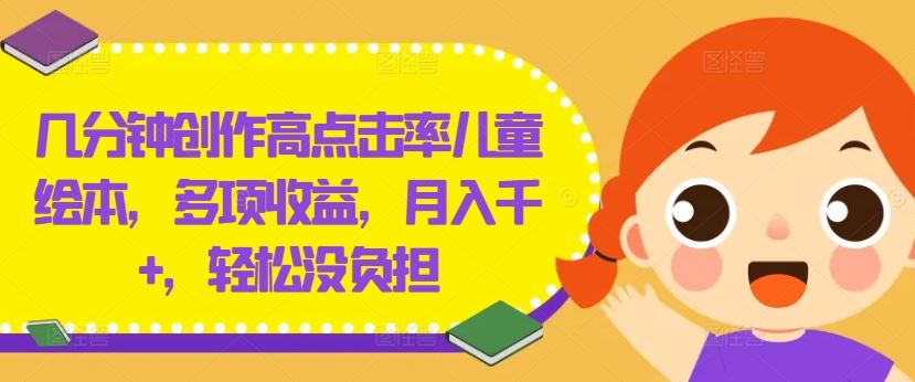 几分钟创作高点击率儿童绘本，多项收益，月入千+，轻松没负担【揭秘】-网亿资源平台