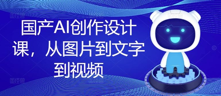 国产AI创作设计课，从图片到文字到视频-网亿资源平台