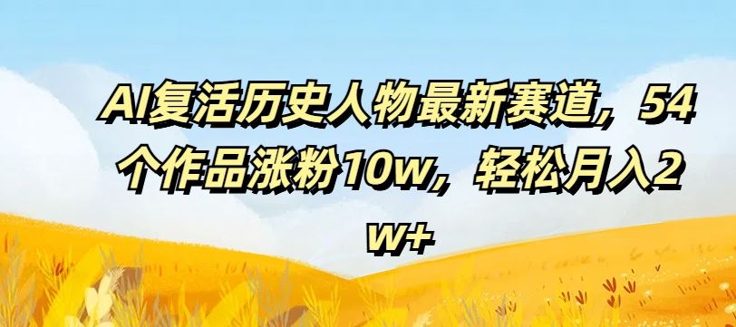 AI复活历史人物最新赛道，54个作品涨粉10w，轻松月入2w+【揭秘】-网亿资源平台