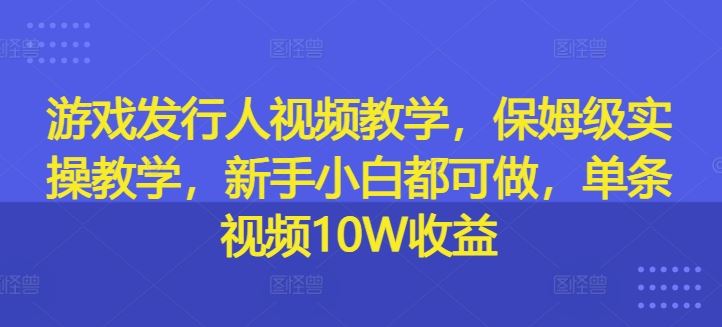 游戏发行人视频教学，保姆级实操教学，新手小白都可做，单条视频10W收益-网亿资源平台