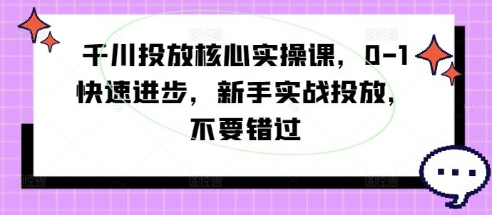 千川投放核心实操课，0-1快速进步，新手实战投放，不要错过-网亿资源平台