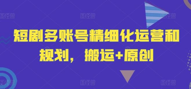 短剧多账号精细化运营和规划，搬运+原创-网亿资源平台