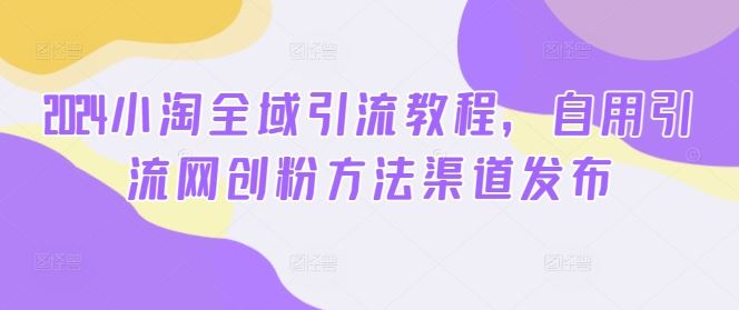 2024小淘全域引流教程，自用引流网创粉方法渠道发布-网亿资源平台