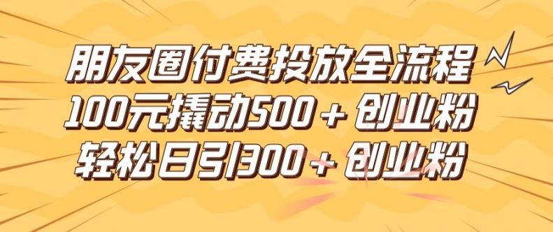 朋友圈高效付费投放全流程，100元撬动500+创业粉，日引流300加精准创业粉【揭秘】-网亿资源平台