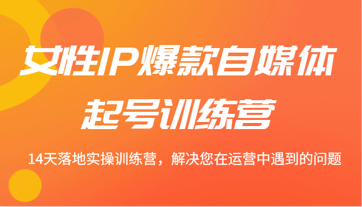 女性IP爆款自媒体起号训练营 14天落地实操训练营，解决您在运营中遇到的问题-邪修侠 - 学院