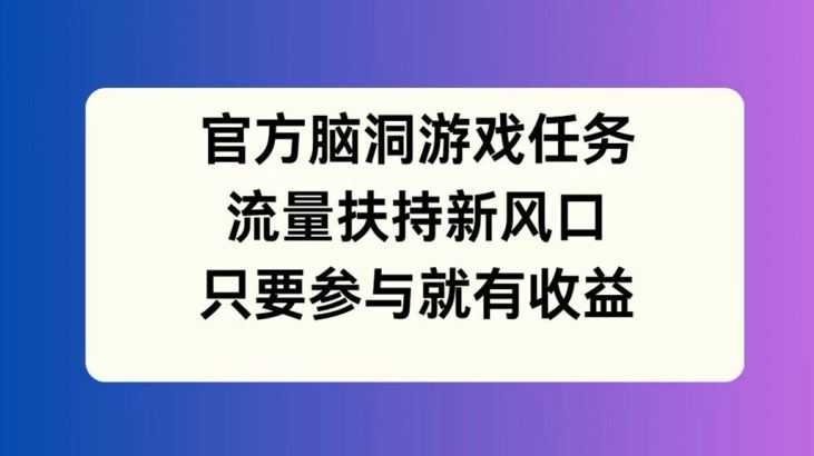 官方脑洞游戏任务，流量扶持新风口，只要参与就有收益【揭秘】-网亿资源平台