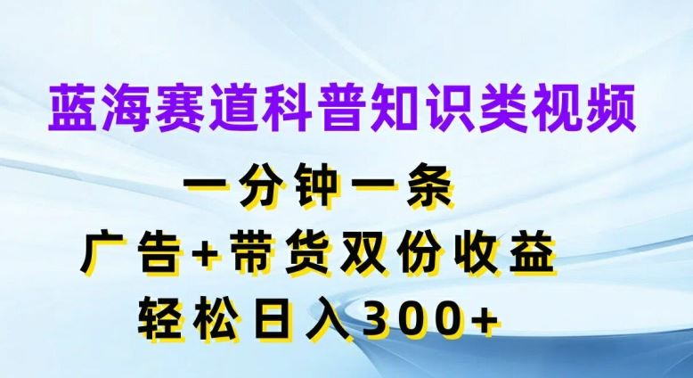 蓝海赛道科普知识类视频，一分钟一条，广告+带货双份收益，轻松日入300+【揭秘】-网亿资源平台