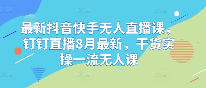最新抖音快手无人直播课，钉钉直播8月最新，干货实操一流无人课-网亿资源平台