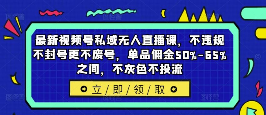 最新视频号私域无人直播课，不违规不封号更不废号，单品佣金50%-65%之间，不灰色不投流-网亿资源平台