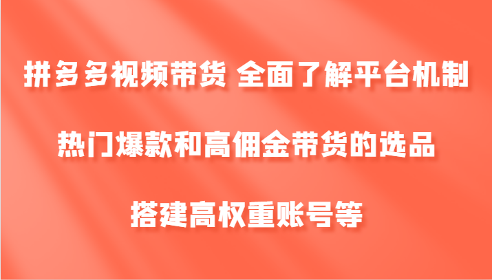 拼多多视频带货 全面了解平台机制、热门爆款和高佣金带货的选品，搭建高权重账号等-邪修侠 - 学院
