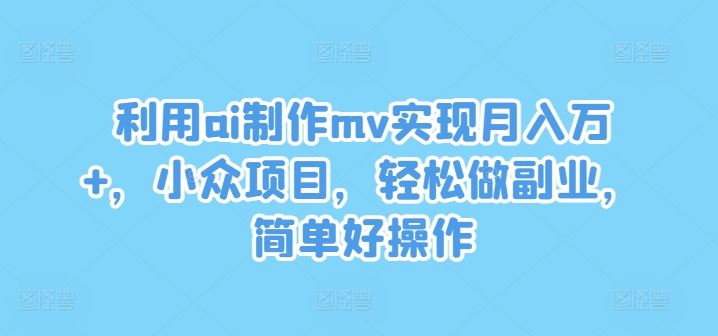 利用ai制作mv实现月入万+，小众项目，轻松做副业，简单好操作【揭秘】-网亿资源平台