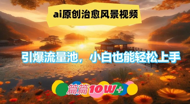 ai原创治愈风景视频，引爆流量池，小白也能轻松上手，篇篇10w+【揭秘】-网亿资源平台