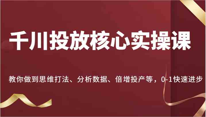 千川投放核心实操课，教你做到思维打法、分析数据、倍增投产等，0-1快速进步-网亿资源平台