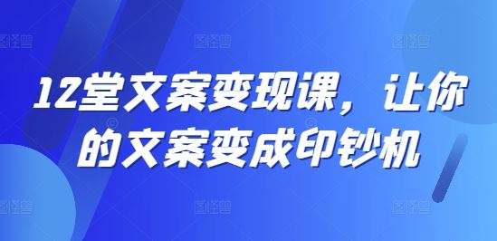 12堂文案变现课，让你的文案变成印钞机-网亿资源平台