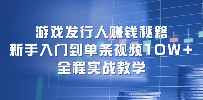 游戏发行人赚钱秘籍：新手入门到单条视频10W+，全程实战教学-网亿资源平台