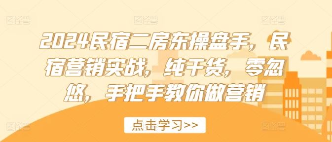 2024民宿二房东操盘手，民宿营销实战，纯干货，零忽悠，手把手教你做营销-网亿资源平台