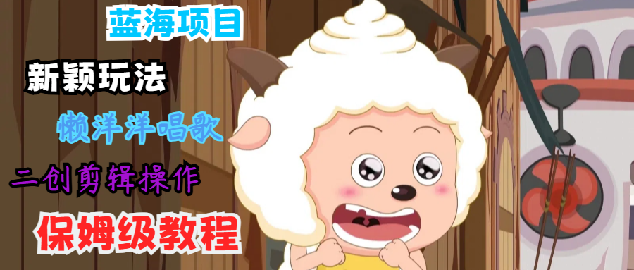 蓝海项目新颖玩法，懒洋洋唱歌 搬运剪辑操作，保姆级教程-网亿资源平台