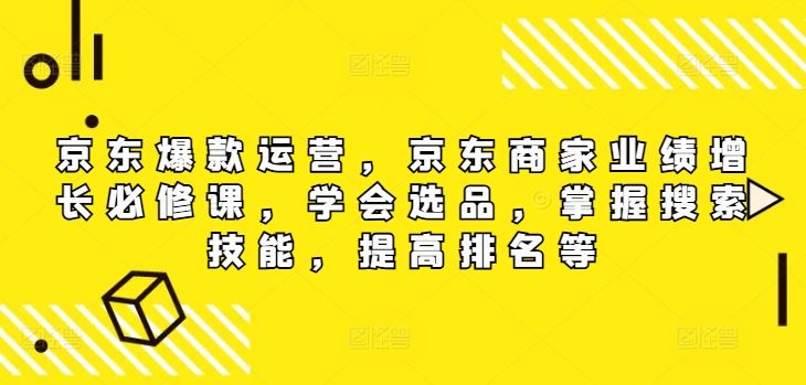 京东爆款运营，京东商家业绩增长必修课（无水印版），学会选品，掌握搜索技能，提高排名等-网亿资源平台