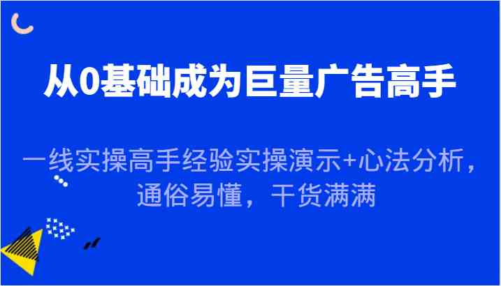 从0基础成为巨量广告高手，一线实操高手经验实操演示+心法分析，通俗易懂，干货满满-网亿资源平台