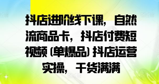 抖店进阶线下课，自然流商品卡，抖店付费短视频(单爆品)抖店运营实操，干货满满-网亿资源平台