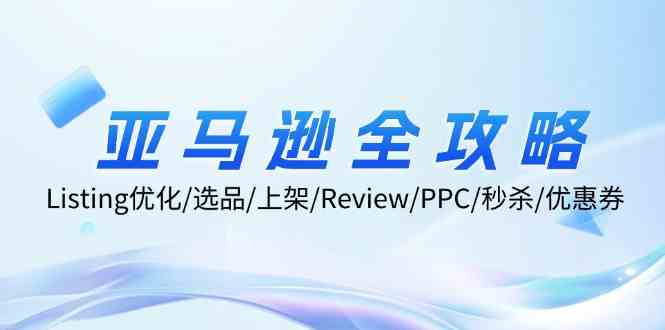 亚马逊全攻略：Listing优化、选品、上架、Review、PPC、秒杀、优惠券等-网亿资源平台