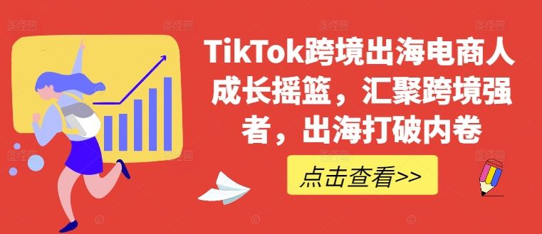 TikTok跨境出海电商人成长摇篮，汇聚跨境强者，出海打破内卷-网亿资源平台