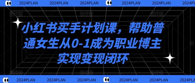 小红书买手计划课，帮助普通女生从0-1成为职业博主实现变现闭环-网亿资源平台