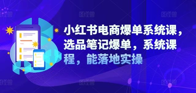 小红书电商爆单系统课，选品笔记爆单，系统课程，能落地实操-网亿资源平台