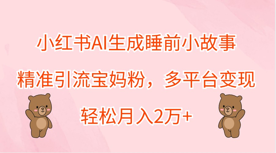 小红书AI生成睡前小故事，精准引流宝妈粉，多平台变现，轻松月入2万+-网亿资源平台