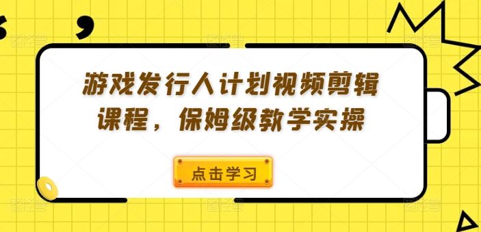 游戏发行人计划视频剪辑课程，保姆级教学实操-网亿资源平台