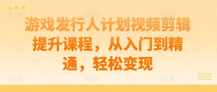 游戏发行人计划视频剪辑提升课程，从入门到精通，轻松变现-网亿资源平台