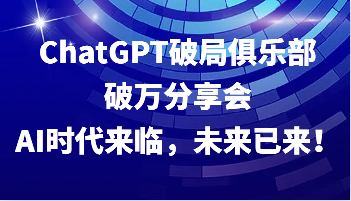 ChatGPT破局俱乐部破万分享会，AI时代来临，未来已来！-网亿资源平台
