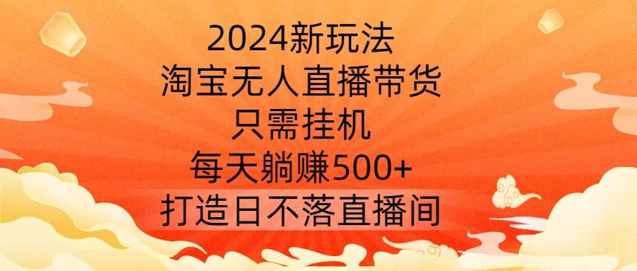 2024新玩法，淘宝无人直播带货，只需挂机，每天躺赚500+ 打造日不落直播间【揭秘】-网亿资源平台