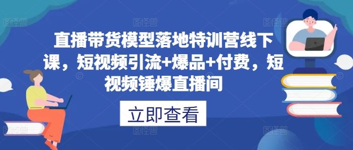 直播带货模型落地特训营线下课，短视频引流+爆品+付费，短视频锤爆直播间-网亿资源平台